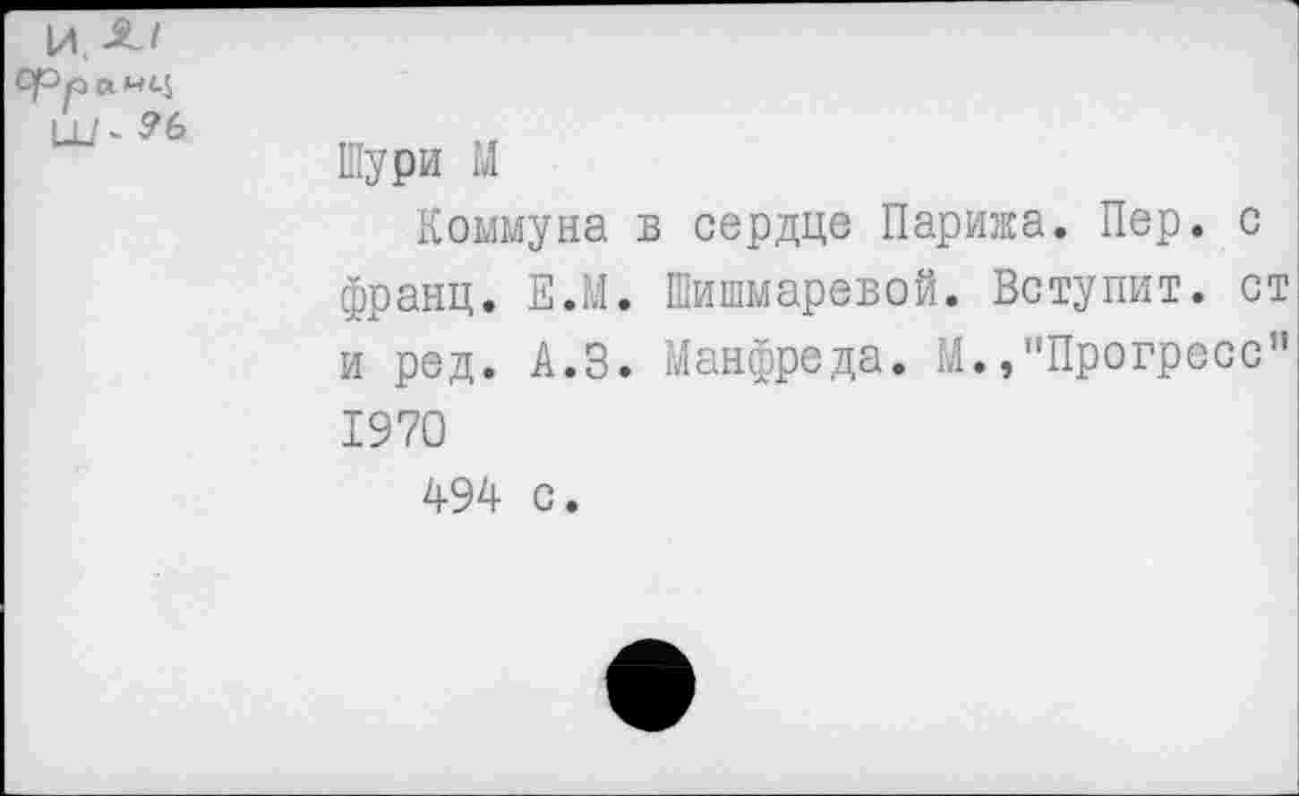 ﻿И. Л/ Српанц ЦЛ 9Ь
Шури М
Коммуна в сердце Парижа. Пер. с франц. Е.М. Шишмаревой. Вступит, ст и ред. А.З. Манфреда. М.»"Прогресс” 1970 494 с.